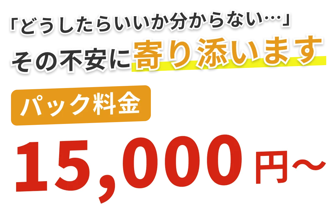 「どうしたらいいか分からない…」その不安に寄り添います。パック料金15,000円〜