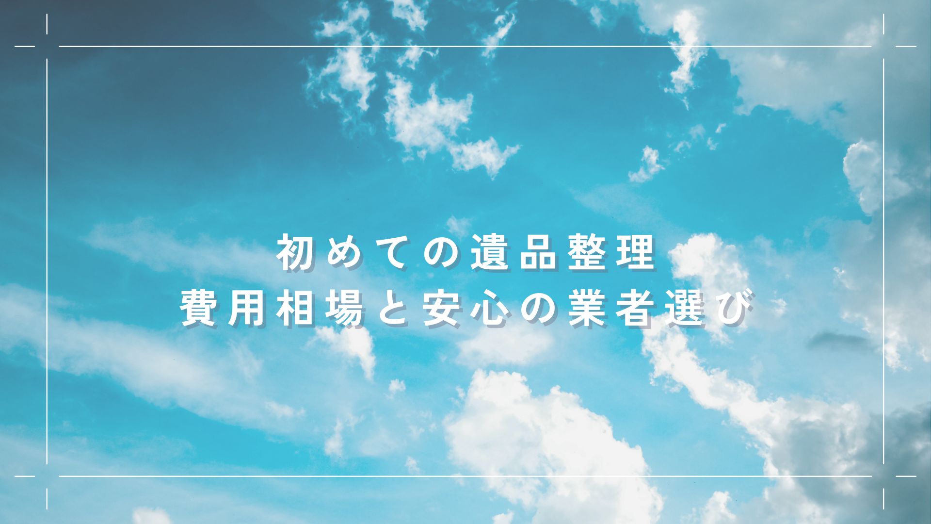 初めての遺品整理｜費用相場と安心の業者選びガイド