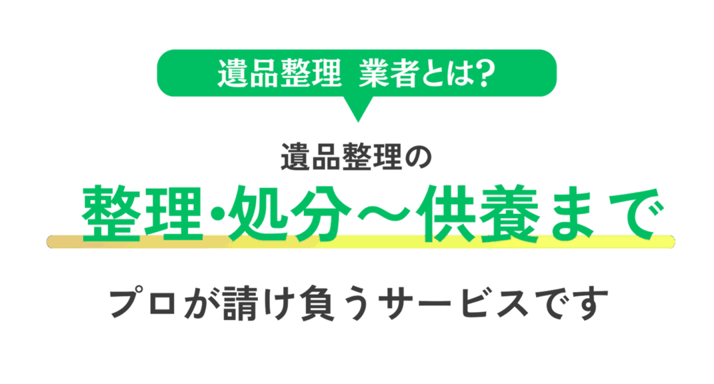 遺品整理業者とは？
整理・処分〜供養まで
プロが請け負うサービスです