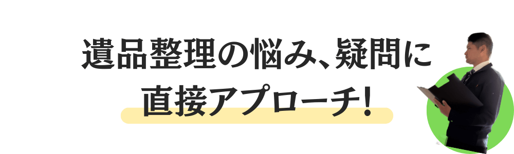 遺品整理の悩み、疑問に直接アプローチ