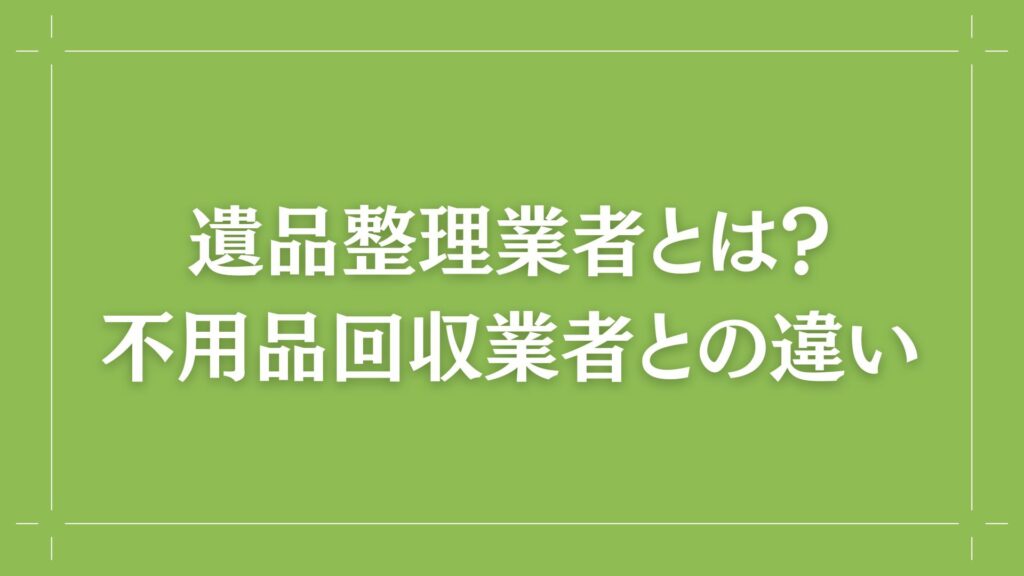 H2 遺品整理業者とは?不用品回収との違い