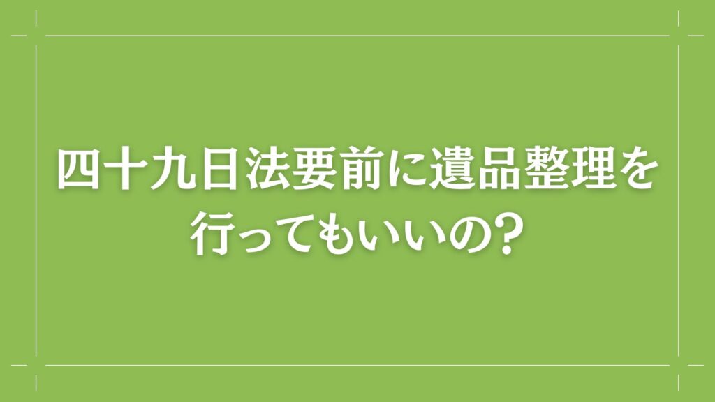 H2 四十九日法要前に遺品整理を行ってもいいの？