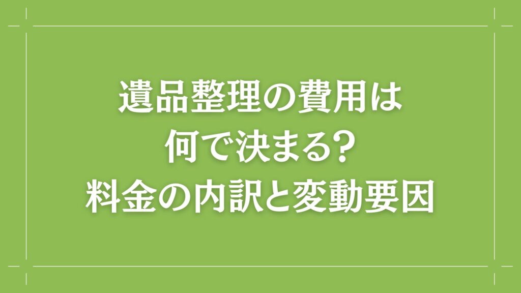 H2 遺品整理の費用は何で決まる？料金の内訳と変動要因