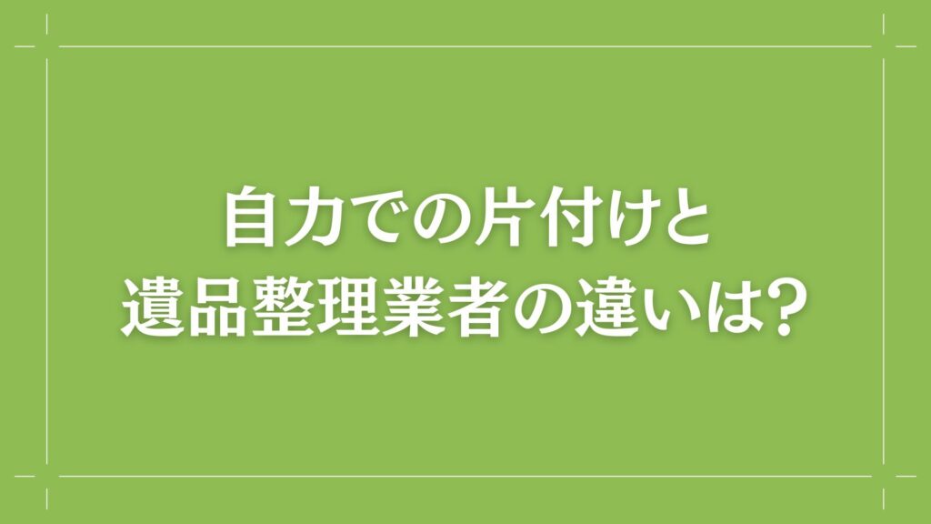H2 自力での片付けと遺品整理業者の違いは?