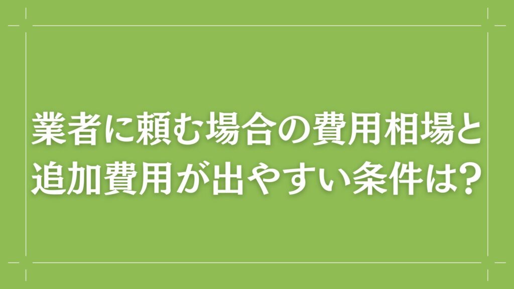 H2 業者に頼む場合の費用相場と、追加費用が出やすい条件は?