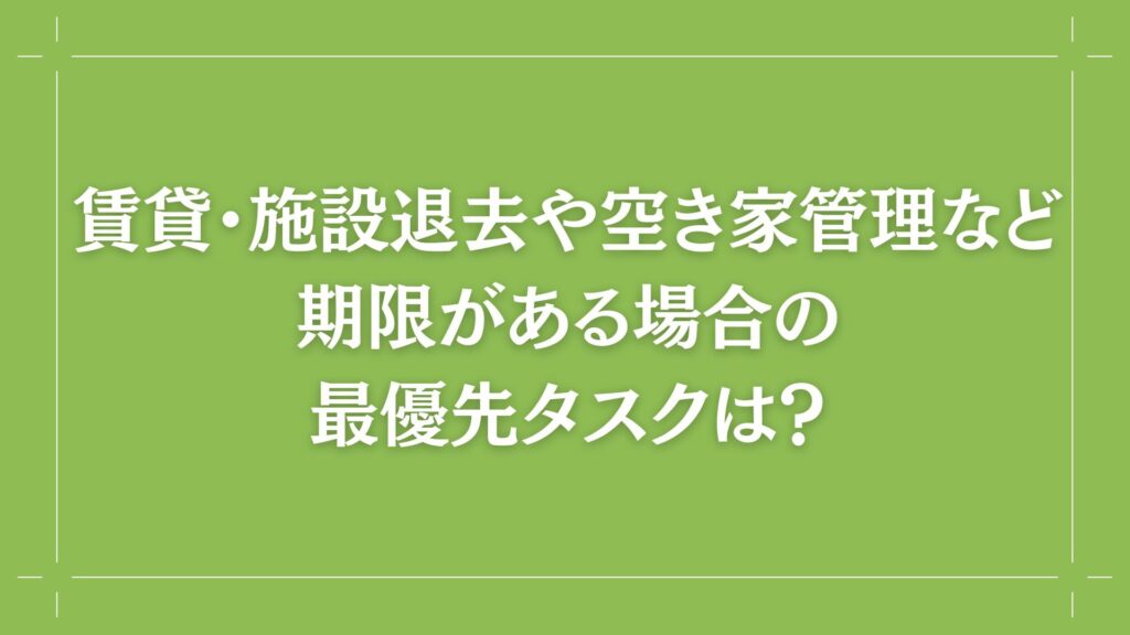 H2 賃貸・施設退去や空き家管理など、期限がある場合の最優先タスクは？