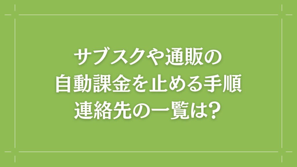 H2 サブスクや通販の自動課金を止める手順・連絡先の一覧は？