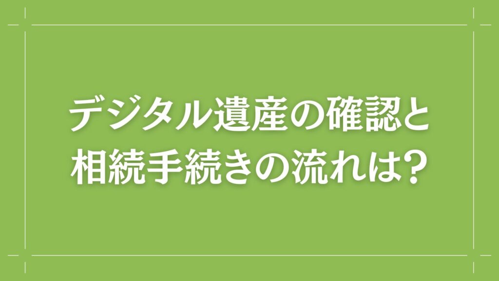 H2 デジタル遺産の確認と相続手続きの流れは？