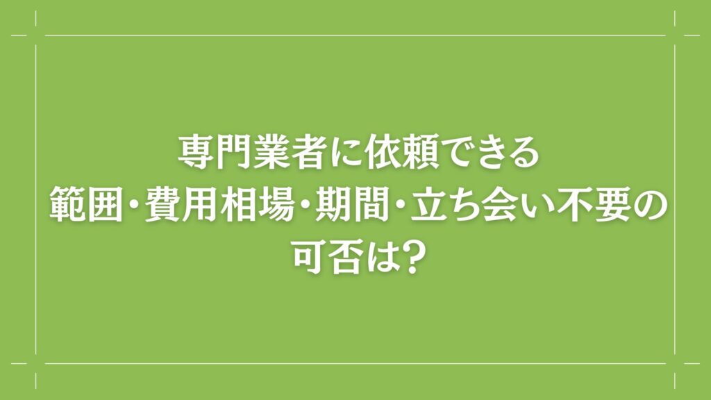 H2 専門業者に依頼できる範囲・費用相場・期間・立ち会い不要の可否は？