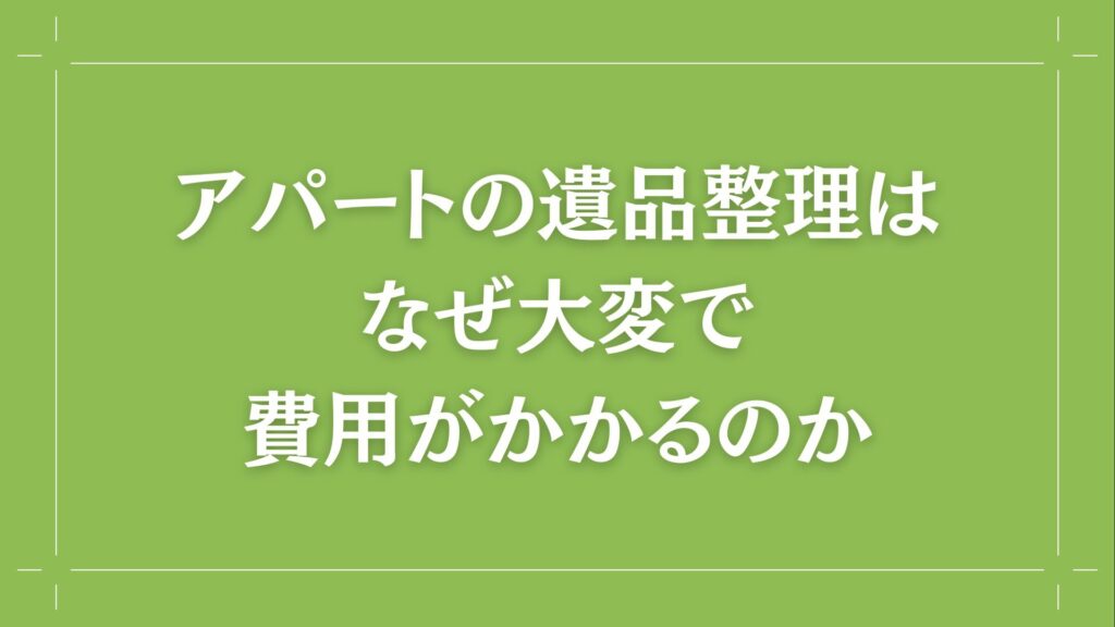 H2 アパートの遺品整理はなぜ大変で費用がかかるのか