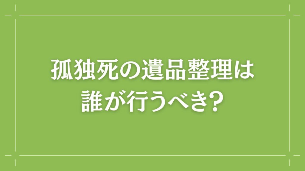 H2 孤独死の遺品整理は誰が行うべき？