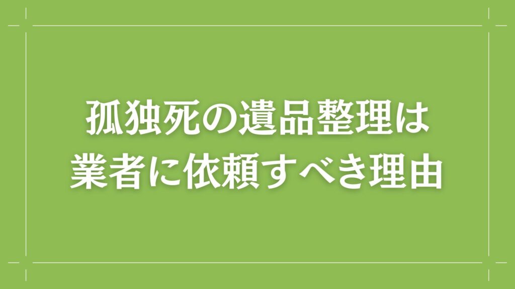 H2 孤独死の遺品整理は業者に依頼すべき理由