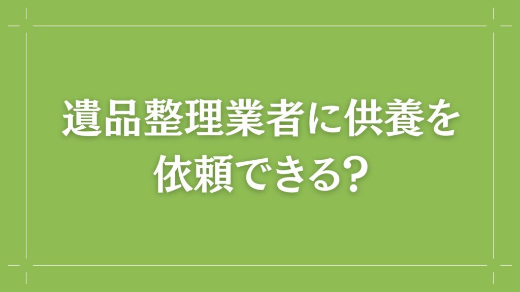 H2　遺品整理業者に供養を依頼できる？