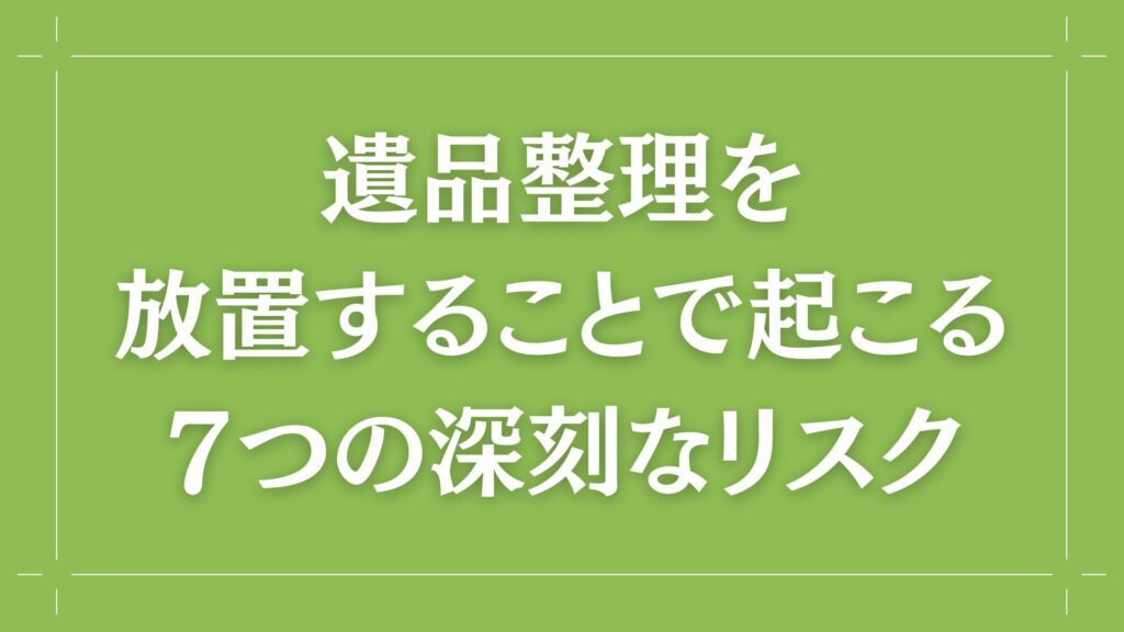 H2 遺品整理を放置することで起こる7つの深刻なリスク