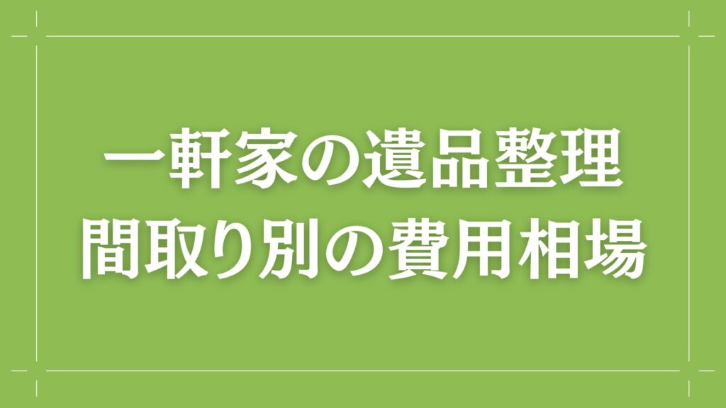 H2 一軒家の遺品整理
間取り別の費用相場