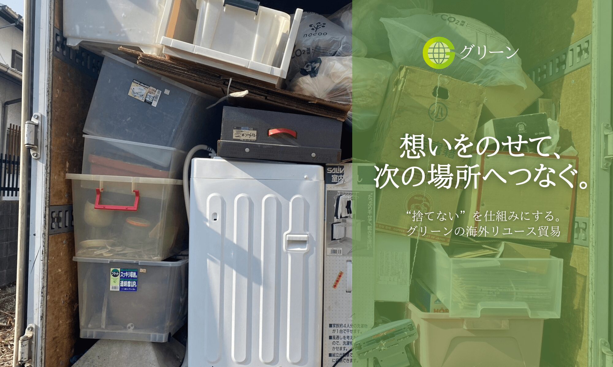 遺品整理家財整理のグリーン想いをのせて、次の場所へつなぐ捨てないを仕組みにする海外リユース貿易トップ画像