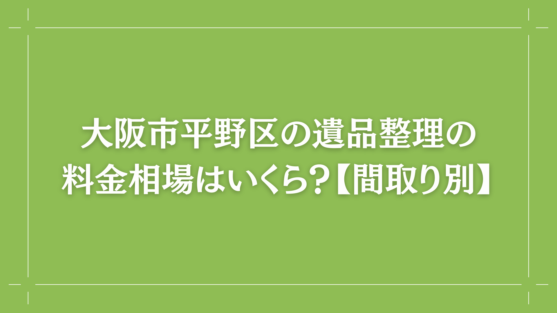 大阪市平野区の遺品整理の料金相場はいくら？【間取り別】コラム出し画像