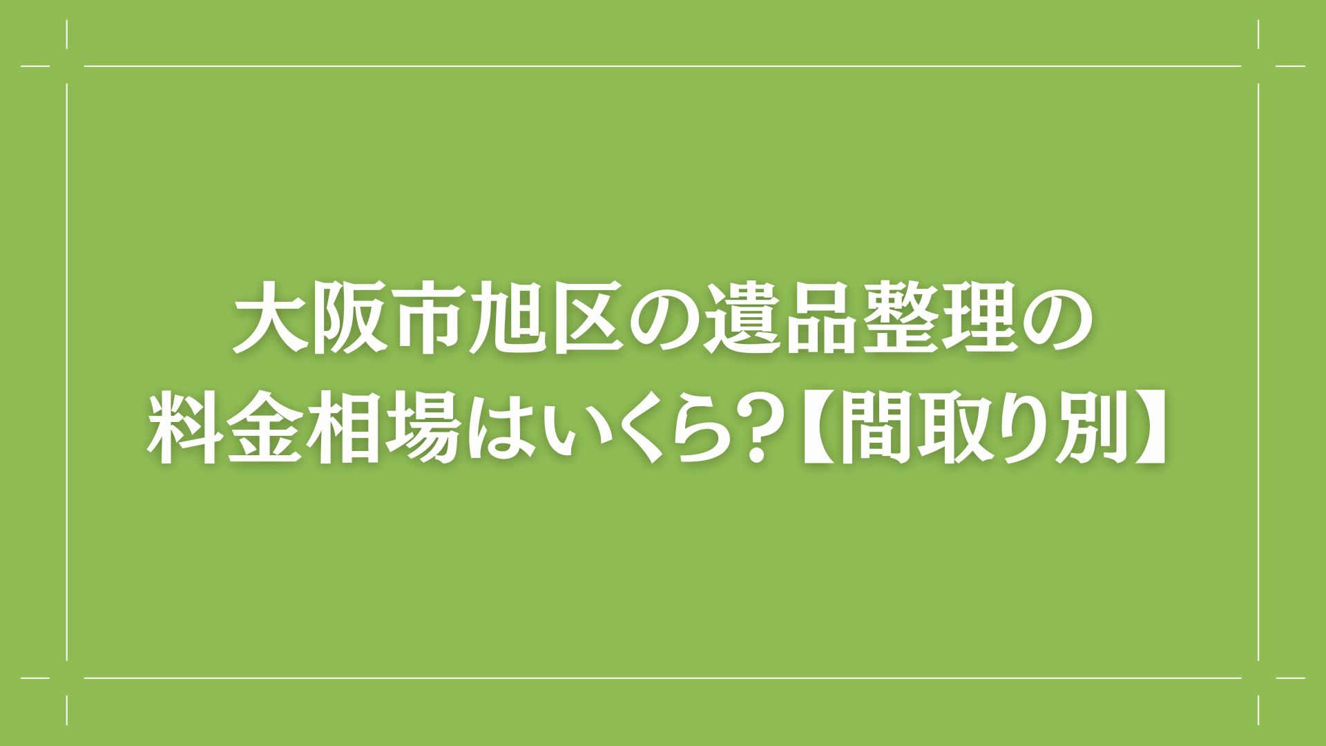 大阪市旭区の遺品整理の料金相場はいくら?【間取り別】 コラム出し画像