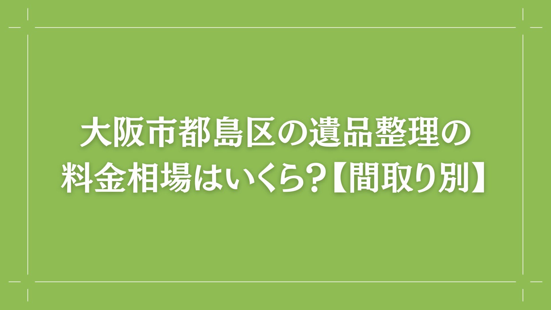 大阪市都島区の遺品整理の料金相場はいくら？【間取り別】　コラム出し画像