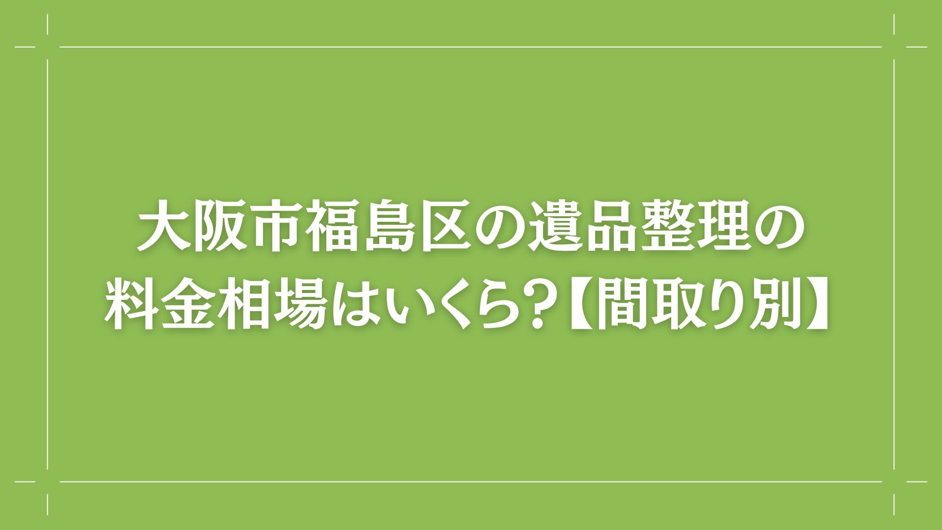 大阪市福島区の遺品整理の料金相場はいくら？【間取り別】　コラム出し画像